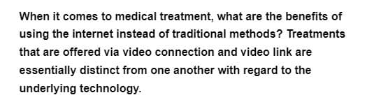 When it comes to medical treatment, what are the benefits of
using the internet instead of traditional methods? Treatments
that are offered via video connection and video link are
essentially distinct from one another with regard to the
underlying technology.