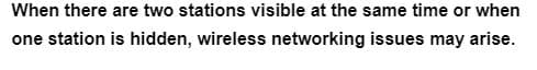 When there are two stations visible at the same time or when
one station is hidden, wireless networking issues may arise.