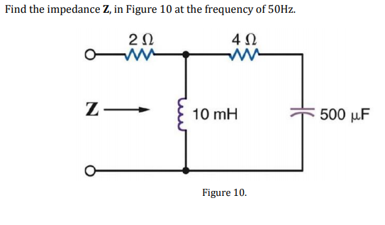 Find the impedance Z, in Figure 10 at the frequency of 50HZ.
2Ω
O
4Ω
10 mH
500 µF
Figure 10.
