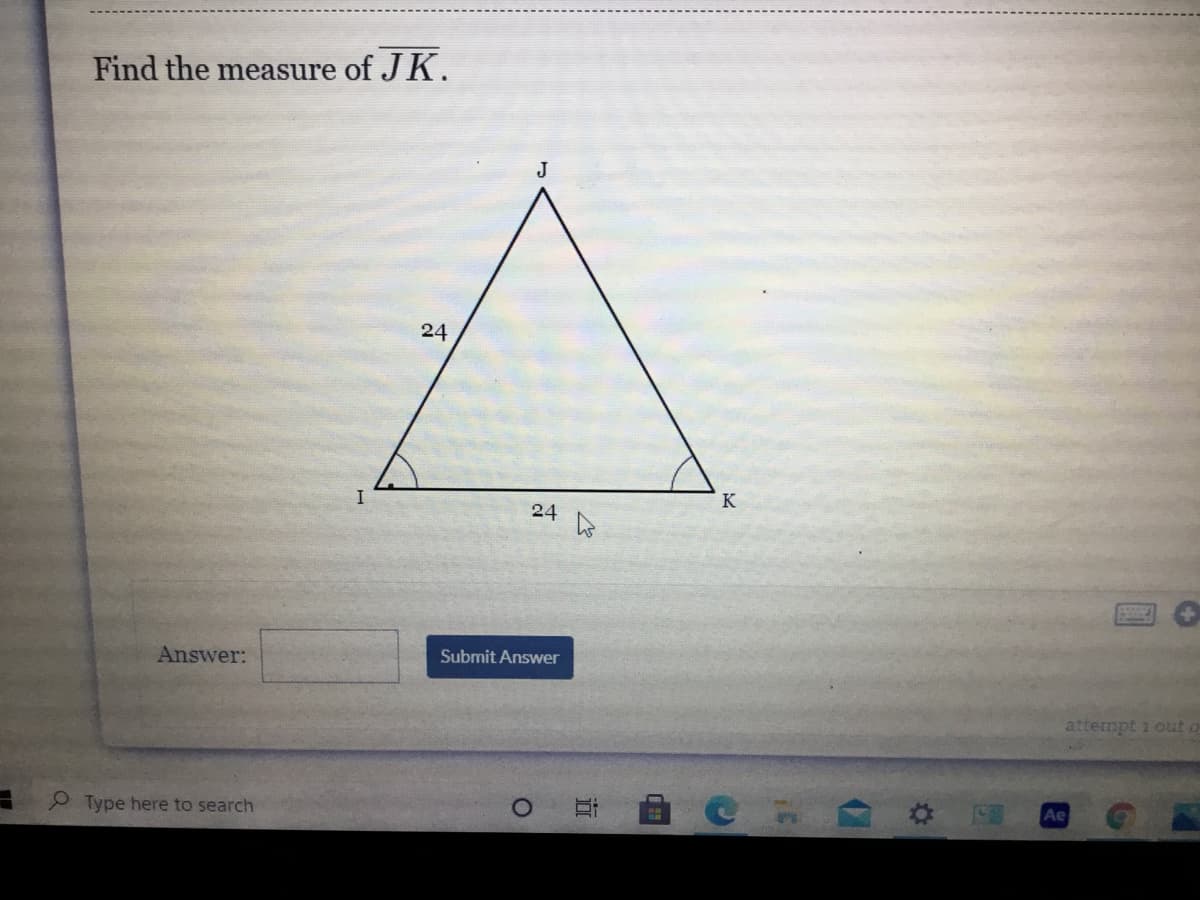 ### Find the Measure of JK

**Problem Statement:**

Given the triangle \( \triangle IJK \), find the length of the side \( JK \).

**Diagram:**
```
         J
       /  \
      /    \
  24 /      \ 24
    /        \
I /____________\ K
            24
```

- Triangle \( \triangle IJK \) is an isosceles triangle with \( IJ = 24 \) and \( IK = 24 \).
- The base \( IK \) is also labeled 24, indicating that we have an equilateral triangle where all sides are equal in length.

**Answer:**

Since all sides of the equilateral triangle are equal:
\[ JK = 24 \]

Find the measure of \( JK \).

**Input your answer in the field provided below:**

Answer: [Answer Box]

[**Submit Answer** Button]

---

**Explanation:**

The diagram is an equilateral triangle \( \triangle IJK \) with all sides \( IJ \), \( IK \), and \( JK \) given as 24 units. By definition, in an equilateral triangle, all sides have equal length. Therefore, the measure of \( JK \) is also 24 units.