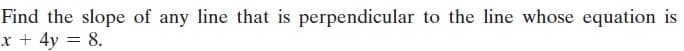 Find the slope of any line that is perpendicular to the line whose equation is
x + 4y = 8.
