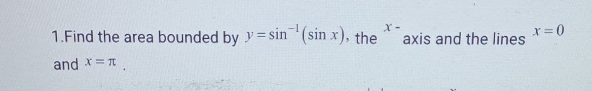 1.Find the area bounded by y=sin(sin x), the
X-
and x = π
axis and the lines
x = 0