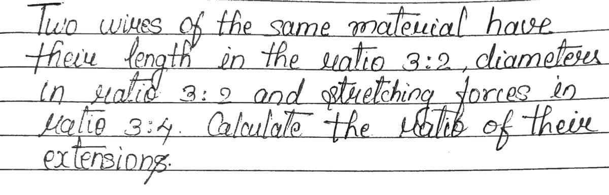 Two wives of the same material have
their length in the ratio 3:2, diameters
in ratio 3: and stretching forces in
Matio 3:4. Calculate the ratio of their
extensions