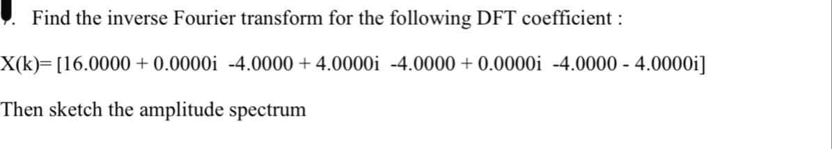 Find the inverse Fourier transform for the following DFT coefficient :
X(k)= [16.0000+0.0000i -4.0000 + 4.0000i -4.0000 + 0.0000i -4.0000 - 4.0000i]
Then sketch the amplitude spectrum
