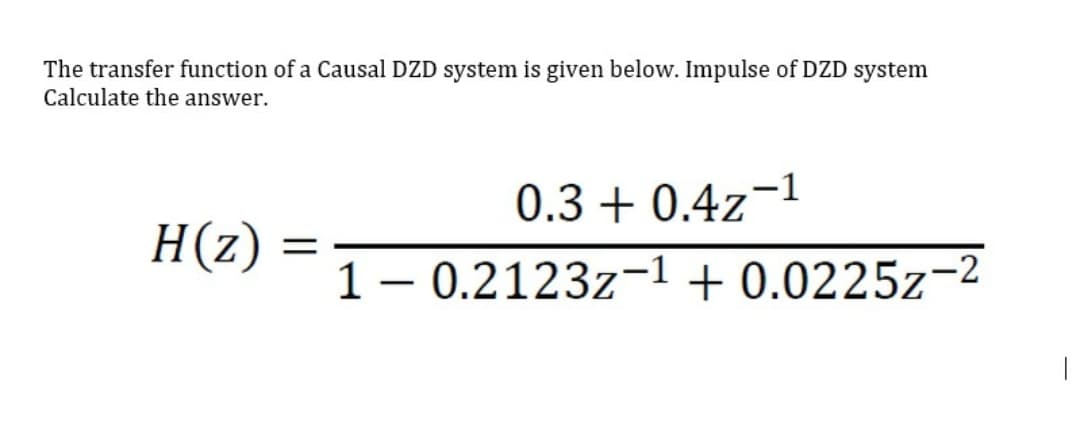 The transfer function of a Causal DZD system is given below. Impulse of DZD system
Calculate the answer.
0.3 + 0.4z
H(z)
1 – 0.2123z-1 + 0.0225z
|
