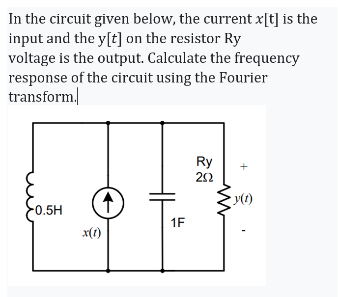 In the circuit given below, the current x[t] is the
input and the y[t] on the resistor Ry
voltage is the output. Calculate the frequency
response of the circuit using the Fourier
transform.
Ry
20
+
-0.5H
1F
x(t)
