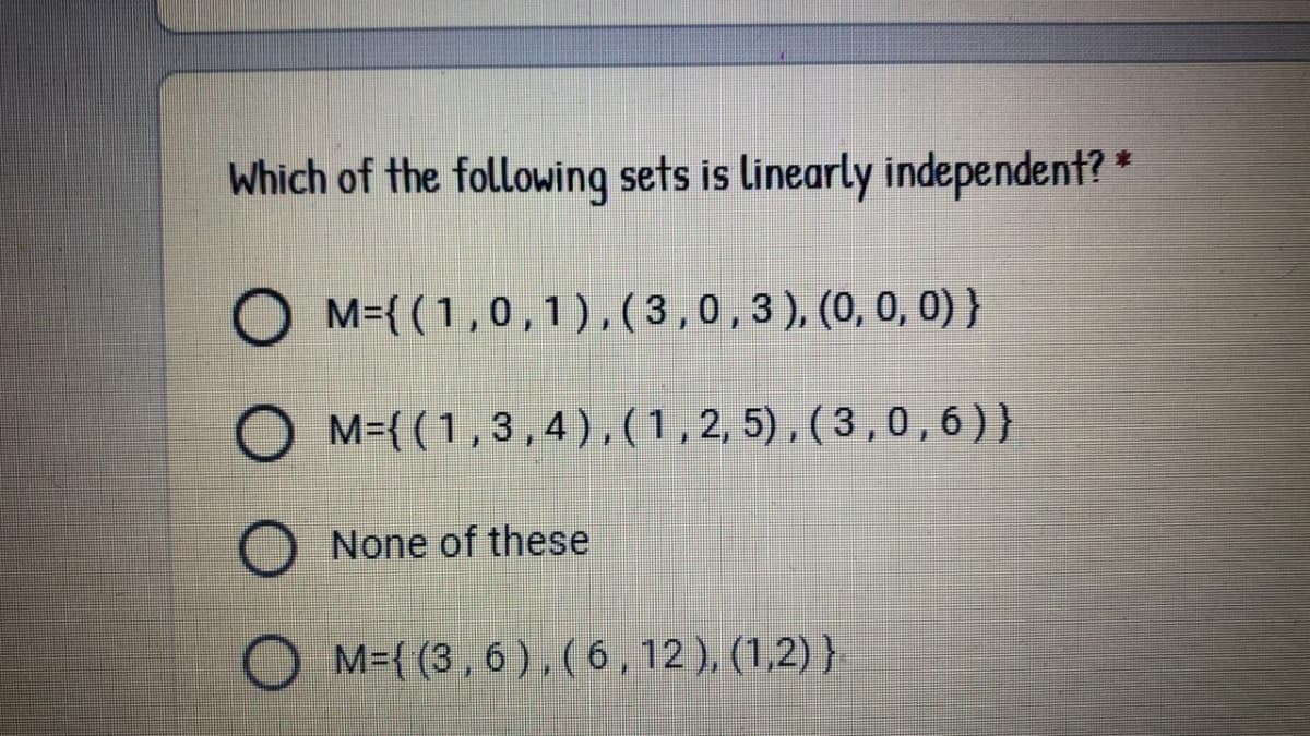 Which of the following sets is linearly independent? *
M={ (1,0,1),( 3,0,3),(0,0,0) }
M={ (1,3,4),(1,2, 5) , ( 3 , 0 , 6 ) }
None of these
M={ (3 , 6 ) , ( 6 , 12 ), (1,2) }
