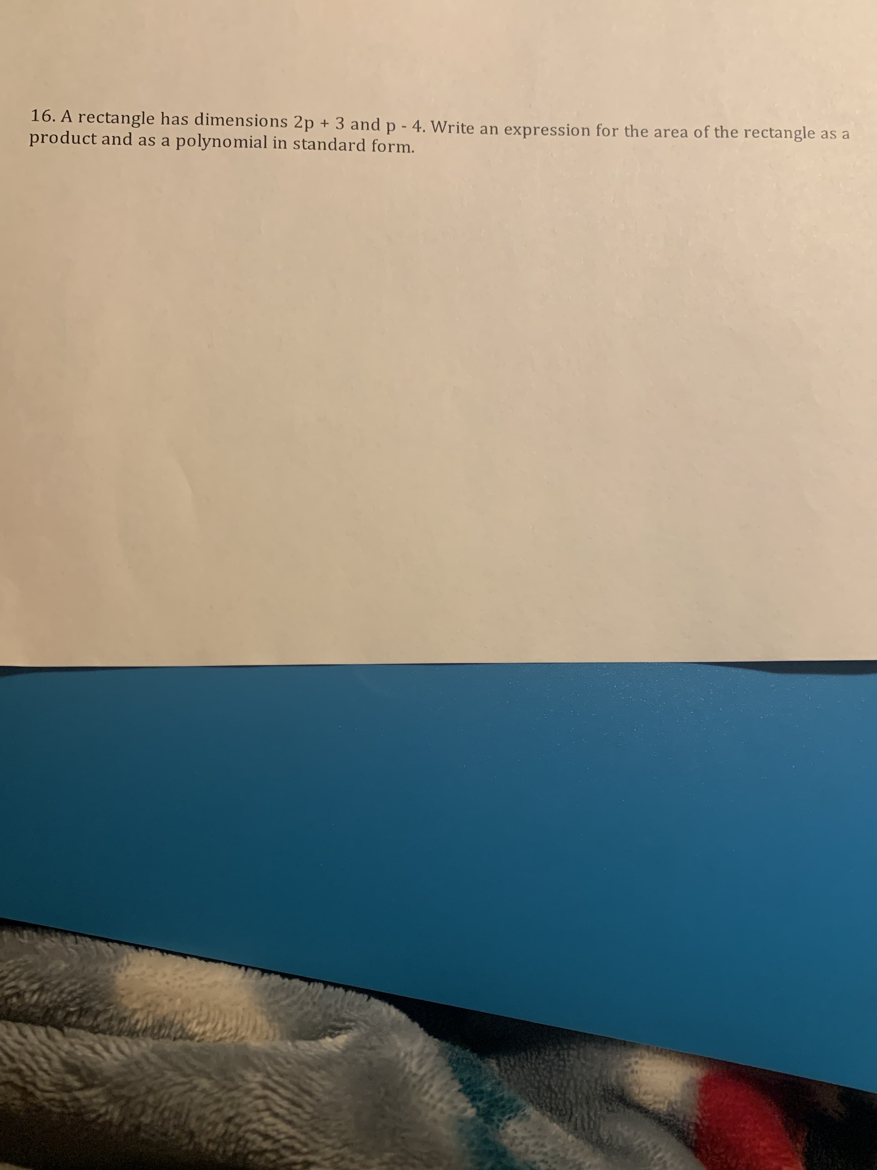 16. A rectangle has dimensions 2p + 3 and p - 4. Write an expression for the area of the rectangle as a
product and as a polynomial in standard form.
