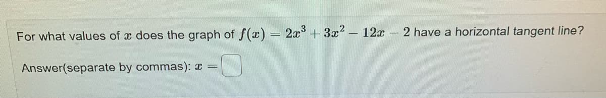 For what values of x does the graph of f(x) = 2x + 3x? – 12x
2 have a horizontal tangent line?
Answer(separate by commas): x =
