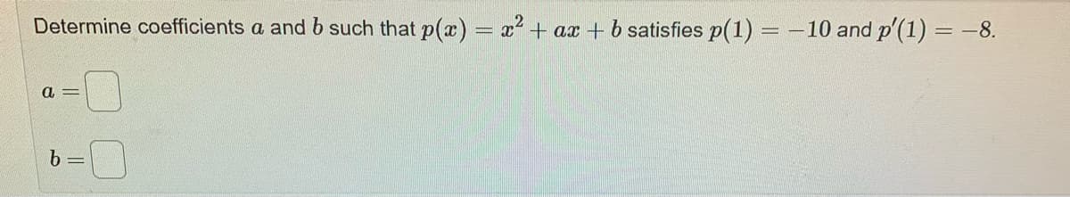 Determine coefficients a and b such that p(a) = x + ax +b satisfies p(1) = -10 and p'(1) = -8.
a =
b =
