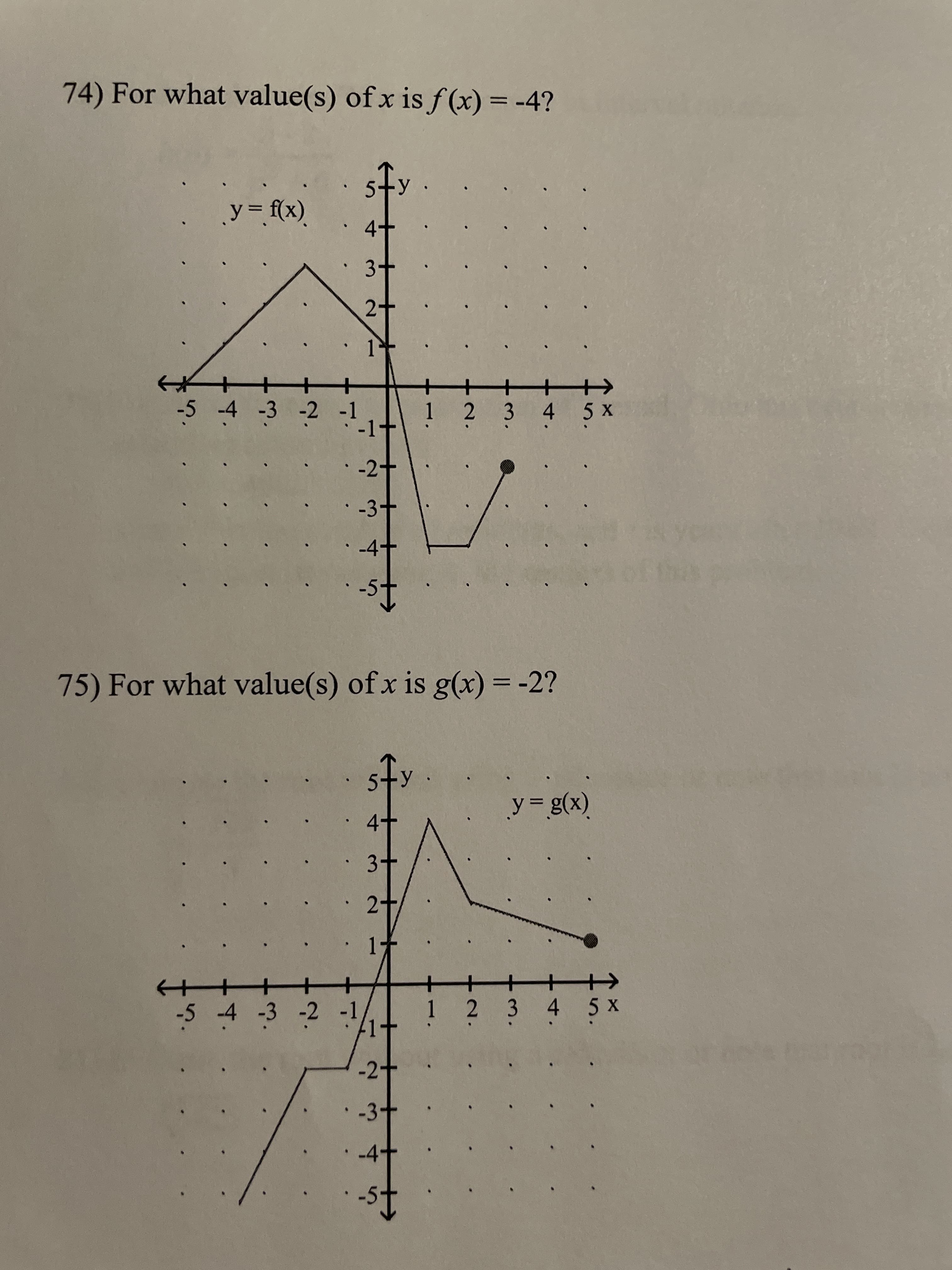 +2.
2.
74) For what value(s) of x is f (x) = -4?
(x) =
4+
3+
1.
+
-5 4 -3 -2 -1
! 2 3 4 5 x
-1
-2-
·-3-
-4-
75) For what value(s) of x is g(x) = -2?
4+
3-
(x)8' = K
2-
+
-54 3 -2 -1
1 2
千
3 4 5 x
-2-
·-3+
-4+
