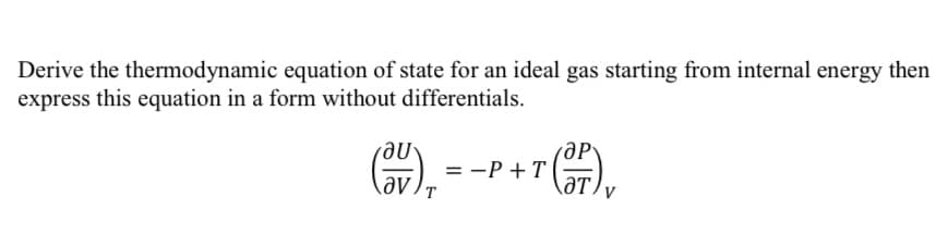 Derive the thermodynamic equation of state for an ideal gas starting from internal energy then
express this equation in a form without differentials.
= -P + T
ƏT,
Əv /T
