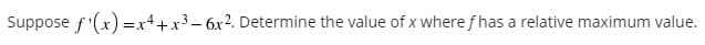 Suppose f'(x) =x4+x3- 6x2. Determine the value of x where f has a relative maximum value.
