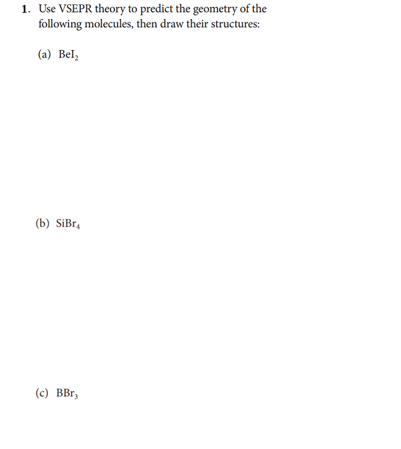 1. Use VSEPR theory to predict the geometry of the
following molecules, then draw their structures:
(a) Bel,
(b) SiBr4
(c) BBr,
