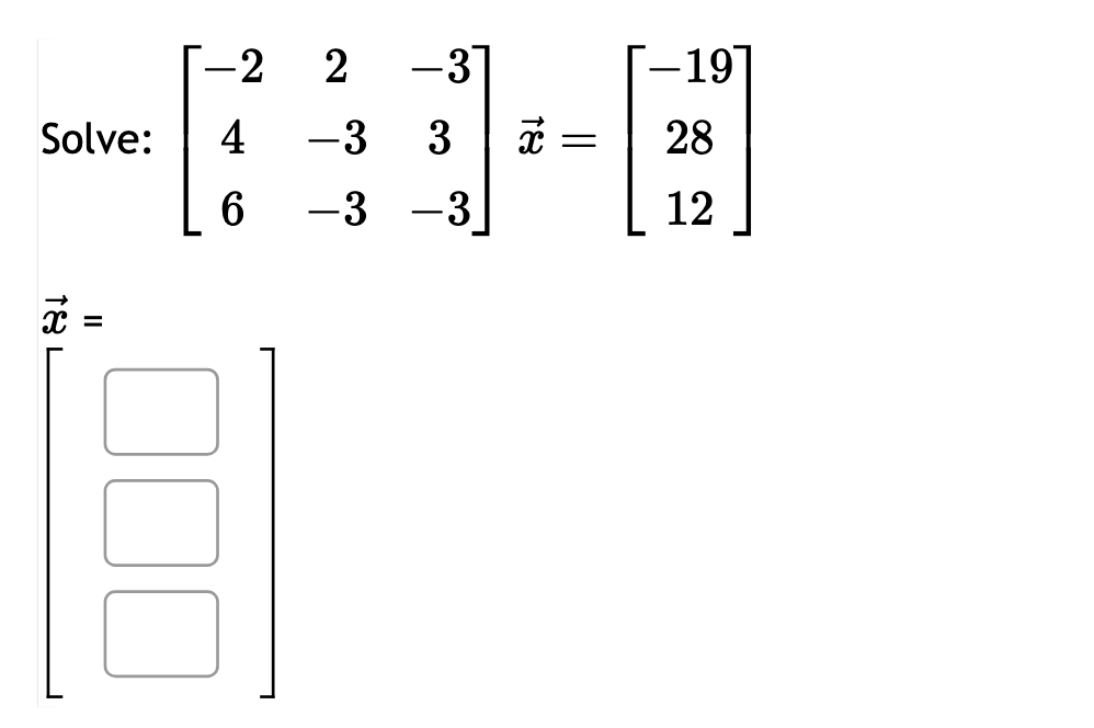 Solve:
18
||
=
-2 2 -3
4 -3 3
6
-3
-3
x =
-19
28
12