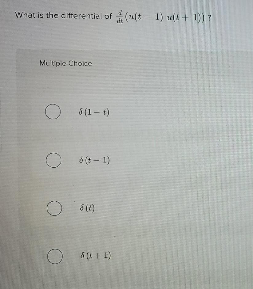 What is the differential of (u(t - 1) u(t + 1)) ?
d
Multiple Choice
8 (1 – t)
O 8(t – 1)
8 (t)
8 (t + 1)
