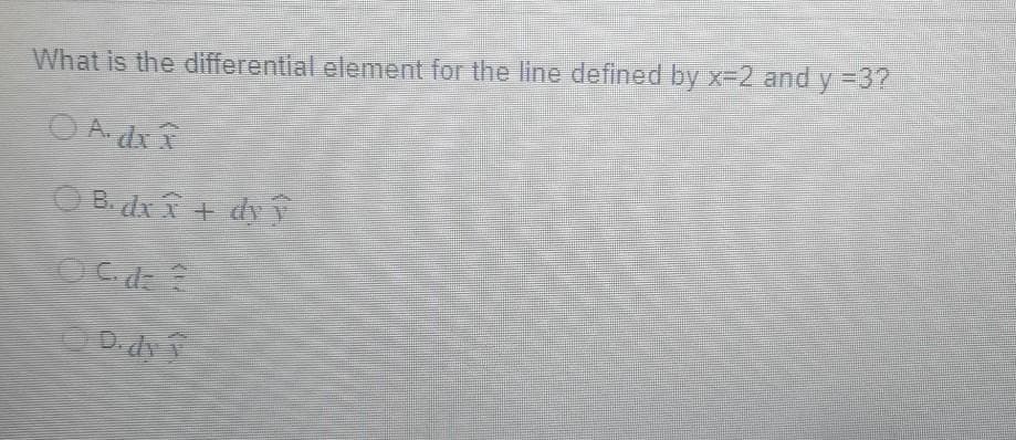 What is the differential element for the line defined by x-2 and y =32
A dx x
O B. dx f + dy v
C de
D.dy
