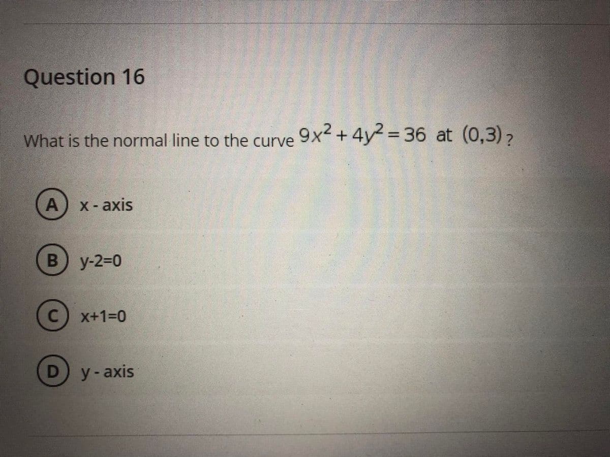 Question 16
%3D
What is the normal line to the curve 9x+4y= 36 at (0,3),
х - ахis
y-2=0
C) x+13D0
D y-axis
