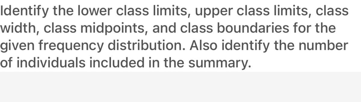 Identify the lower class limits, upper class limits, class
width, class midpoints, and class boundaries for the
given frequency distribution. Also identify the number
of individuals included in the summary.
