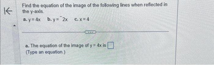 K-
Find the equation of the image of the following lines when reflected in
the y-axis.
a.y= 4x b. y = 2x
c.x=4
CEZER
a. The equation of the image of y = 4x is
(Type an equation.)