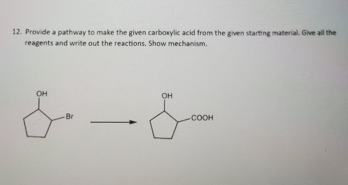 12. Provide a pathway to make the given carboxylic acid from the given starting material. Give all the
reagents and write out the reactions. Show mechanism.
OH
&
Br
OH
COOH