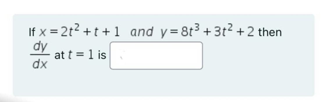 If x = 2t2 +t +1 and y=8t3 +3t2+ 2 then
dy
at t = 1 is
dx
