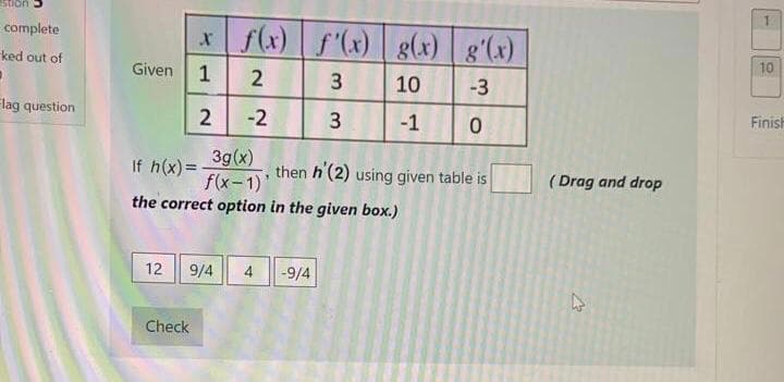 *f(x) f'(x) | g(x) | g'(x)
complete
ked out of
Given
1
10
3
10
-3
Elag question
-2
3
-1
Finish
3g(x)
f(x-1)
the correct option in the given box.)
If h(x)=
then h (2) using given table is
( Drag and drop
12
9/4
-9/4
Check
2.
