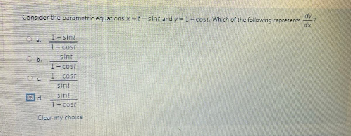 Consider the parametric equations x t-sint and y= 1-cost. Which of the following represents
dx
1-sint
O a.
1-Cost
Ob.
-sint
1-cost
1-cost
sint
d.
sint
1-cost
Clear my choice
