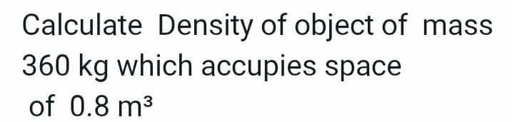 Calculate Density of object of mass
360 kg which accupies space
of 0.8 m³