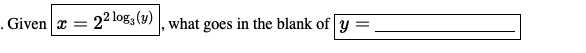 . Given x = 22 log3 (9) , what goes in the blank of y
