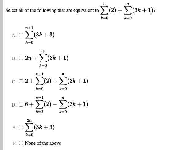 Select all of the following that are equivalent to > (2) + (3k + 1)?
k=0
k=0
n+1
A. O) (3k + 3)
k=0
n+1
B. O 2n +>(3k + 1)
k=0
n+1
C. O2+(2) +E(3k + 1)
k=0
k=0
n-1
D. O 6+(2) –E(3k + 1)
k=2
k=0
2n
E. O (3k + 3)
k=0
F. O None of the above
