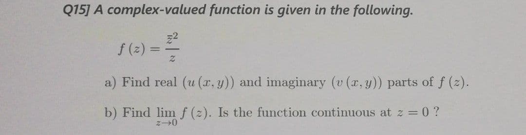 Q15] A complex-valued function is given in the following.
f (2) =
a) Find real (u (r, y)) and imaginary (v (r,y)) parts of f (z).
b) Find lim f (2). Is the function continuous at z = 0 ?
