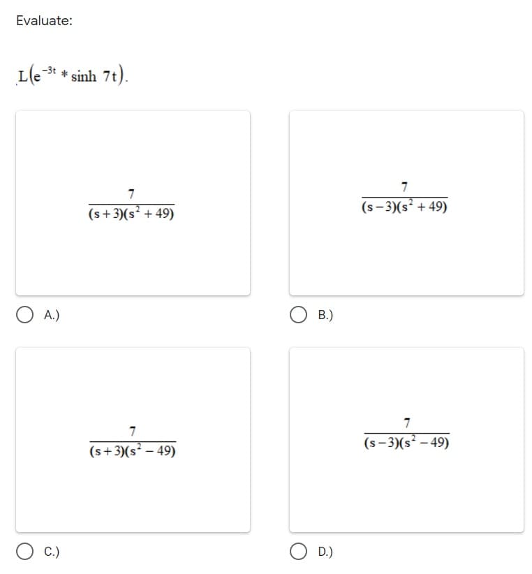 Evaluate:
L(e-* * sinh 7t).
-3t
7
7
(s+3)(s² + 49)
(s- 3)(s? + 49)
O A.)
В.)
7
7
(s-3)(s² – 49)
(s+3)(s² – 49)
С.)
O D.)
