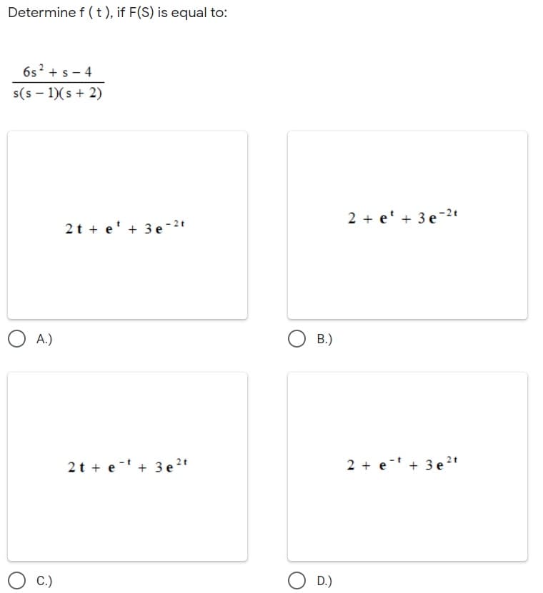 Determine f (t), if F(S) is equal to:
6s? + s- 4
s(s – 1)(s + 2)
2 + e' + 3 e-2t
2t + e' + 3 e -2t
O A.)
B.)
2t + e - + 3e²*
2 + e- + 3 e 2*
C.)
D.)
