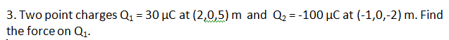 3. Two point charges Q₁ = 30 µC at (2,0,5) m and Q₂ = -100 µC at (-1,0,-2) m. Find
the force on Q₁.