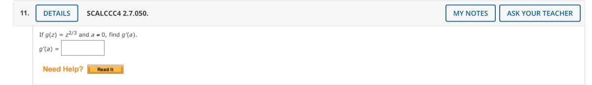 11.
DETAILS
SCALCCC4 2.7.050.
MY NOTES
ASK YOUR TEACHER
If g(z) = z2/3 and a = 0, find g'(a).
g'(a) =
Need Help?
Read It
