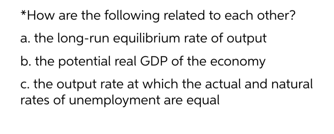 *How are the following related to each other?
a. the long-run equilibrium rate of output
b. the potential real GDP of the economy
c. the output rate at which the actual and natural
rates of unemployment are equal