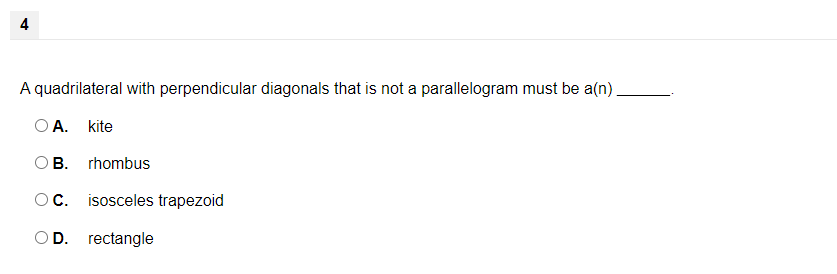 A quadrilateral with perpendicular diagonals that is not a parallelogram must be a(n).
O A.
kite
OB.
rhombus
OC.
isosceles trapezoid
OD.
rectangle
