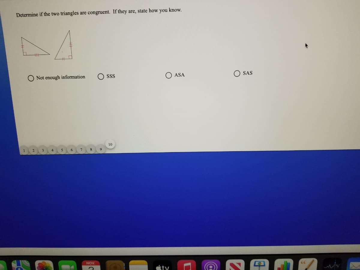 Determine if the two triangles are congruent. If they are, state how you know.
O Not enough information
SS
O ASA
SAS
10
8
9
NOV.
66
