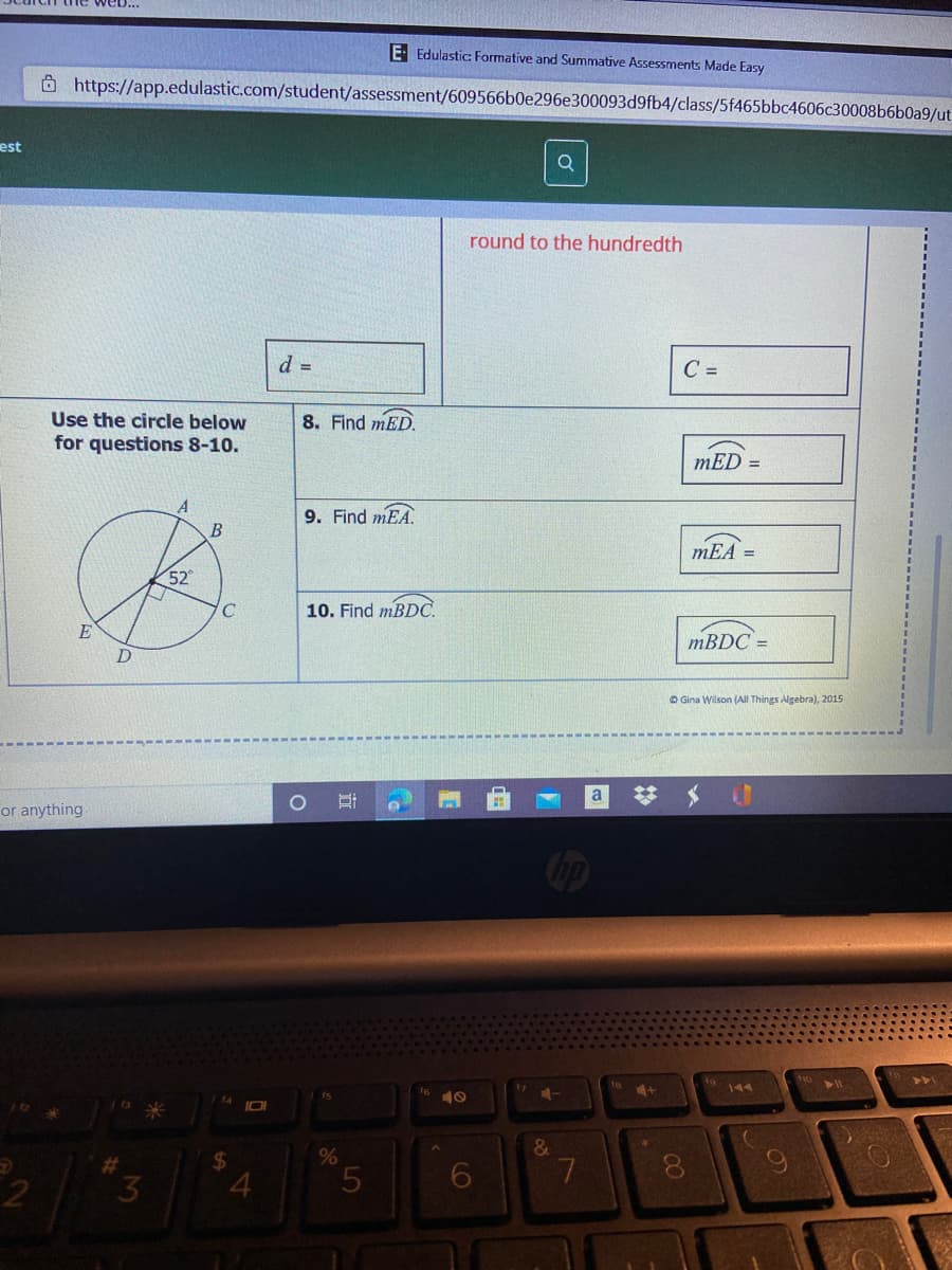 E Edulastic: Formative and Summative Assessments Made Easy
Ô https://app.edulastic.com/student/assessment/609566b0e296e300093d9fb4/class/5f465bbc4606c30008b6b0a9/ut
est
Q
round to the hundredth
d =
C =
8. Find mED.
Use the circle below
for questions 8-10.
mED =
9. Find mEA.
B
mEA =
52°
10. Find MBDC.
MBDC =
O Gina Wilson (All Things Algebra), 2015
or anything
4+
144
10
IOI
%23
7.
2
4
00
