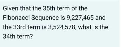 Given that the 35th term of the
Fibonacci Sequence is 9,227,465 and
the 33rd term is 3,524,578, what is the
34th term?
