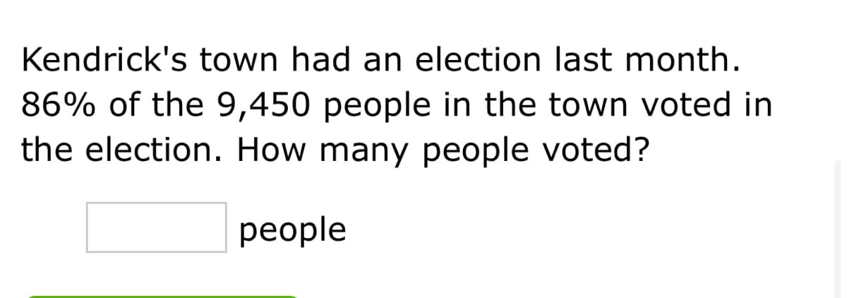 Kendrick's town had an election last month.
86% of the 9,450 people in the town voted in
the election. How many people voted?
people
