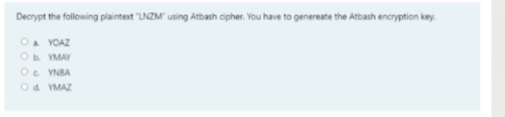 Decrypt the following plaintext "LNZM" using Atbash cipher. You have to genereate the Atbash encryption key.
Oa YOAZ
Ob. YMAY
O. YNBA
Od. YMAZ
