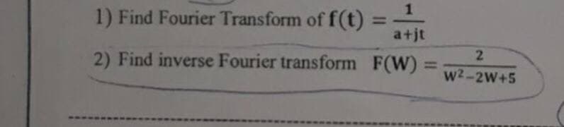 1) Find Fourier Transform of f(t)=
1
%3D
a+jt
2) Find inverse Fourier transform F(W) =
2.
w2-2W+5
