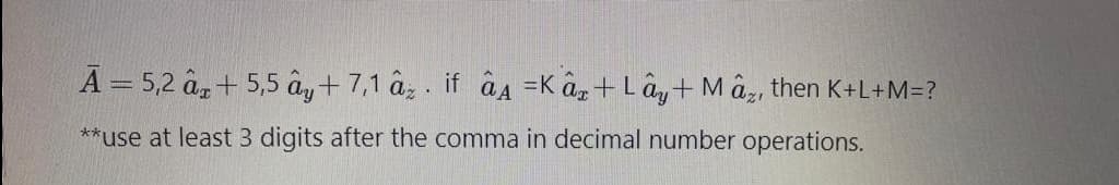 A=5,2 ar+5,5 ây+ 7,1 az if aA =Kar+Lay+Max, then K+L+M=?
**use at least 3 digits after the comma in decimal number operations.