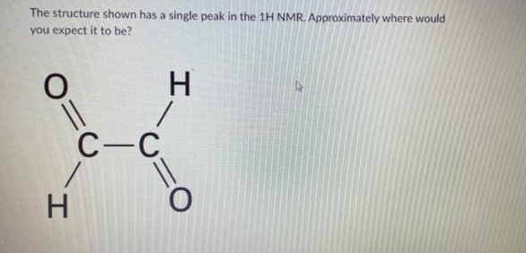 The structure shown has a single peak in the 1H NMR. Approximately where would
you expect it to be?
H
O.
I
C-C