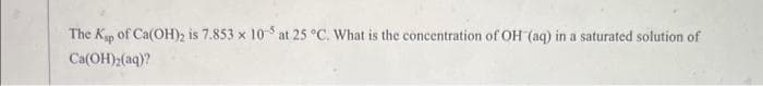 The Ksp of Ca(OH)2 is 7.853 x 105 at 25 °C. What is the concentration of OH (aq) in a saturated solution of
Ca(OH)₂(aq)?