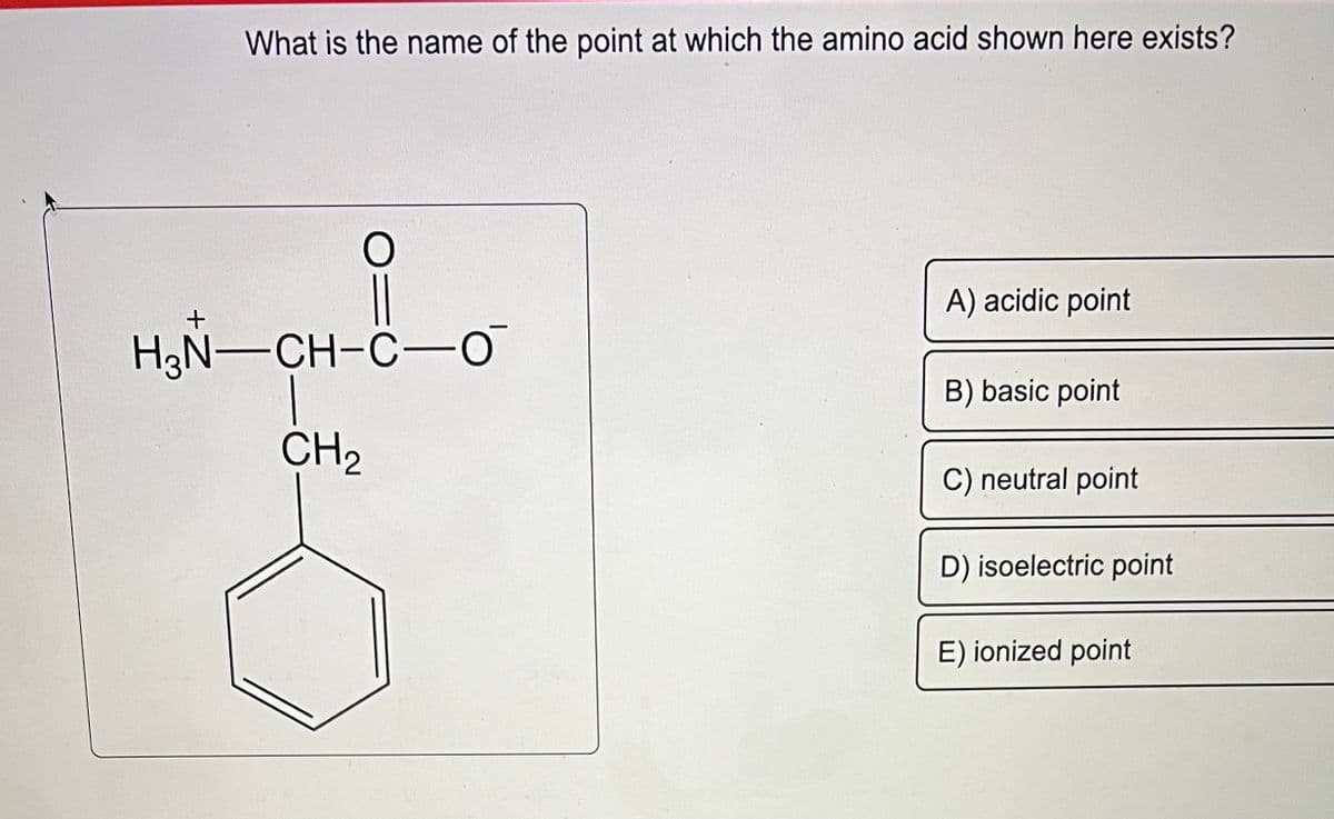 What is the name of the point at which the amino acid shown here exists?
O
H₂N-CH-C-O
CH₂
A) acidic point
B) basic point
C) neutral point
D) isoelectric point
E) ionized point