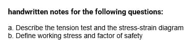 handwritten notes for the following questions:
a. Describe the tension test and the stress-strain diagram
b. Define working stress and factor of safety
