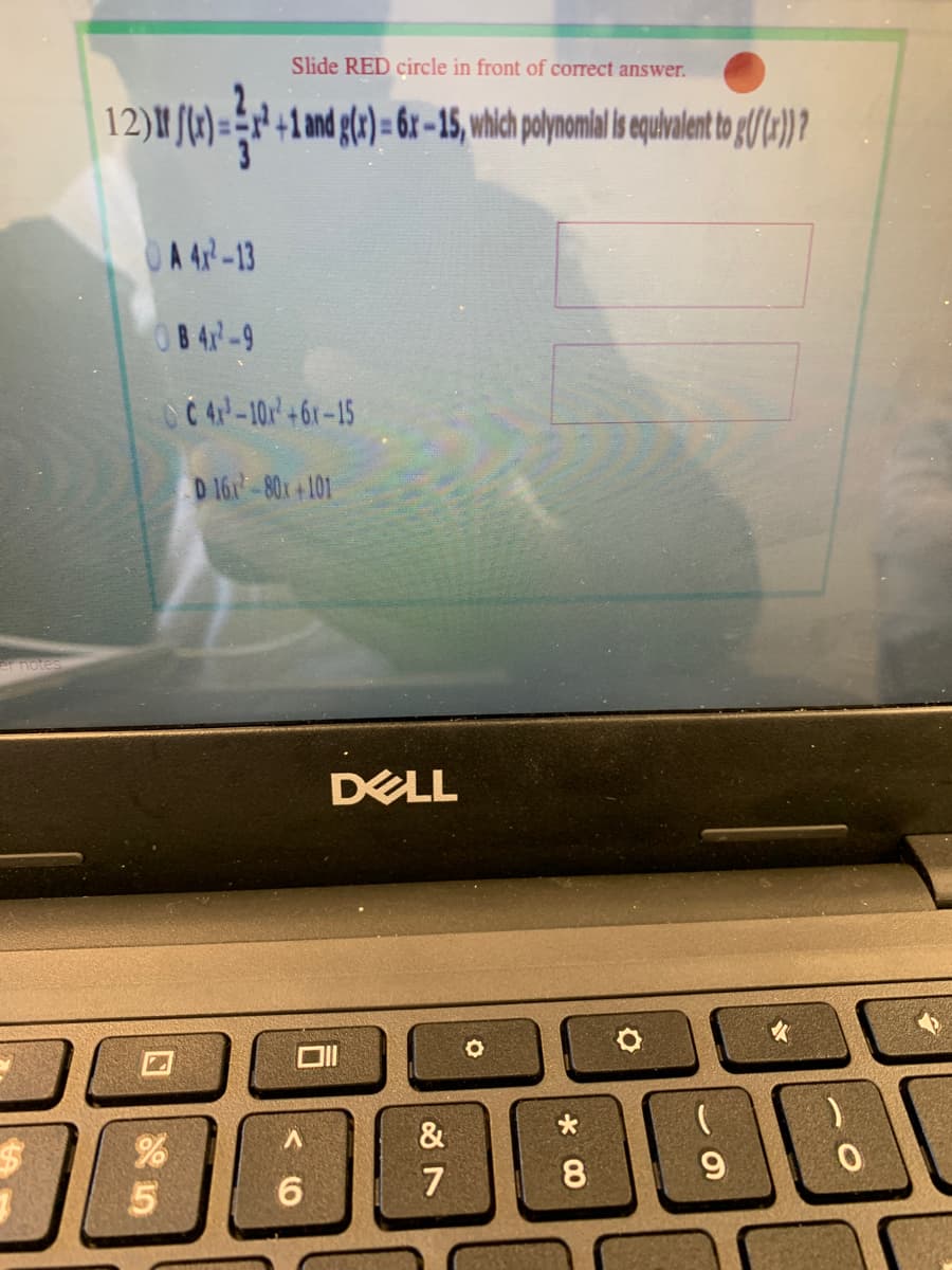 Slide RED circle in front of correct answer.
12)" [(1)= {r +1and g(c) = 6: - 15, which poynoml i qulvlnt to (/1)?
A 4-13
08 4-9
C44-10r+6r-15
D 161-80t+101
DELL
&
8
9.
7
